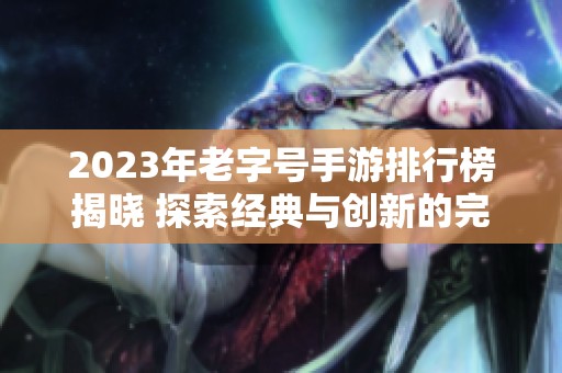 2023年老字号手游排行榜揭晓 探索经典与创新的完美结合