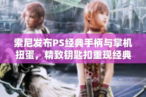 索尼发布PS经典手柄与掌机扭蛋，精致钥匙扣重现经典游戏魅力