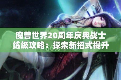 魔兽世界20周年庆典战士练级攻略：探索新招式提升战斗实力