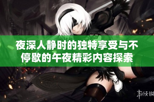 夜深人静时的独特享受与不停歇的午夜精彩内容探索