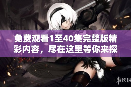 免费观看1至40集完整版精彩内容，尽在这里等你来探讨与欣赏