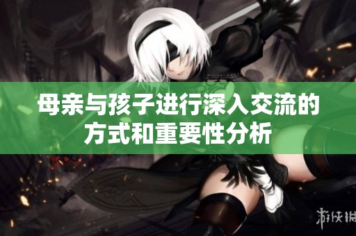 母亲与孩子进行深入交流的方式和重要性分析