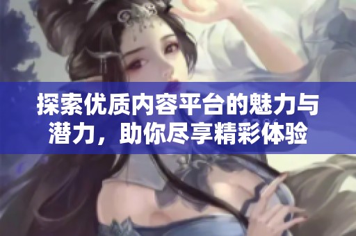 探索优质内容平台的魅力与潜力，助你尽享精彩体验