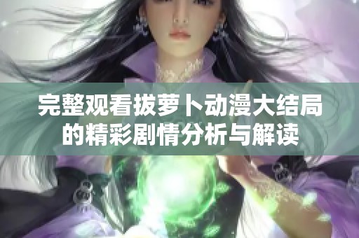 完整观看拔萝卜动漫大结局的精彩剧情分析与解读