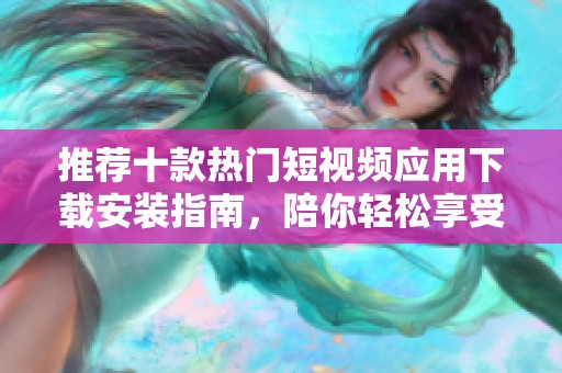推荐十款热门短视频应用下载安装指南，陪你轻松享受创作乐趣