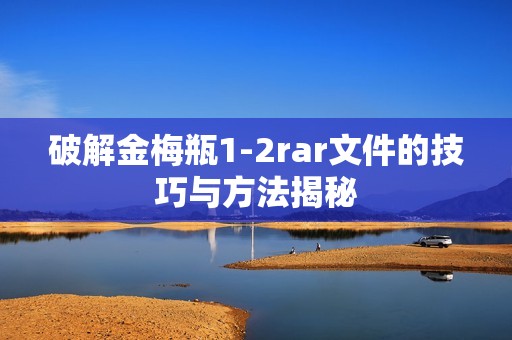 破解金梅瓶1-2rar文件的技巧与方法揭秘