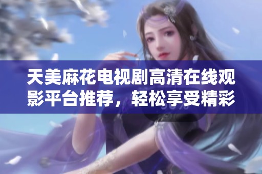 天美麻花电视剧高清在线观影平台推荐，轻松享受精彩剧情体验