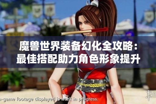 魔兽世界装备幻化全攻略：最佳搭配助力角色形象提升秘诀解析