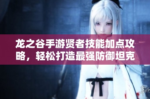 龙之谷手游贤者技能加点攻略，轻松打造最强防御坦克角色