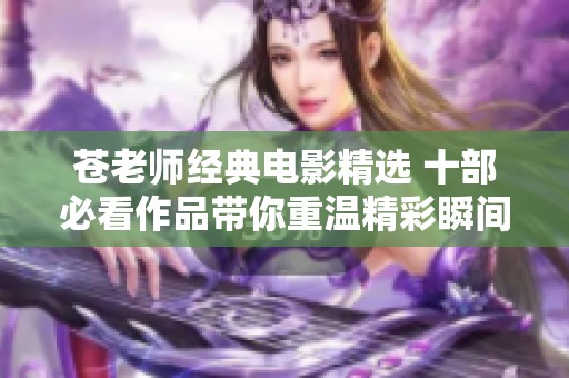 苍老师经典电影精选 十部必看作品带你重温精彩瞬间