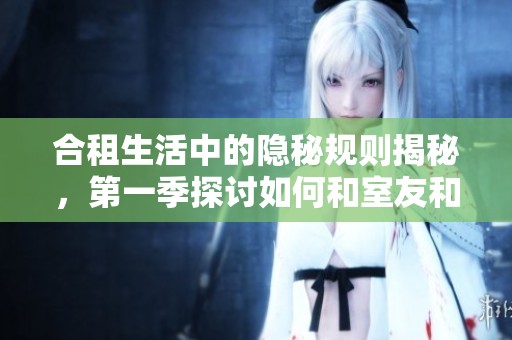 合租生活中的隐秘规则揭秘，第一季探讨如何和室友和谐相处