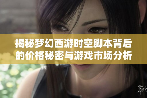 揭秘梦幻西游时空脚本背后的价格秘密与游戏市场分析