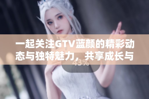 一起关注GTV蓝颜的精彩动态与独特魅力，共享成长与欢笑时刻