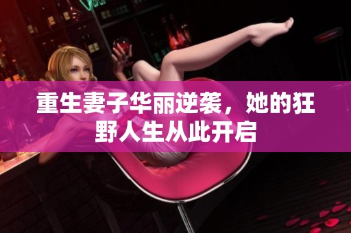 重生妻子华丽逆袭，她的狂野人生从此开启