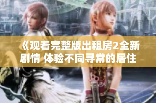 《观看完整版出租房2全新剧情 体验不同寻常的居住故事》