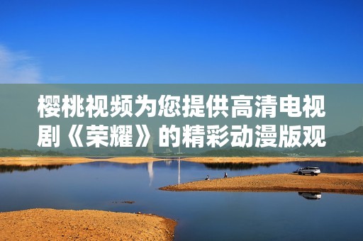 樱桃视频为您提供高清电视剧《荣耀》的精彩动漫版观看体验