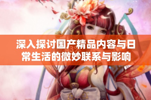深入探讨国产精品内容与日常生活的微妙联系与影响