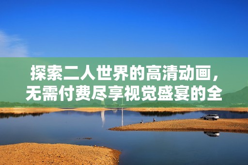 探索二人世界的高清动画，无需付费尽享视觉盛宴的全新体验