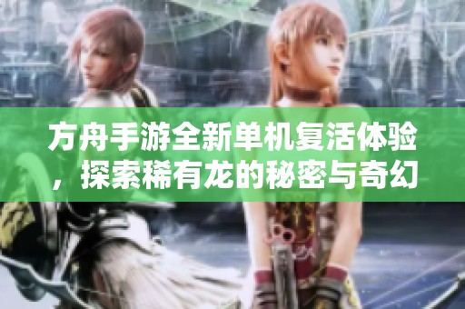 方舟手游全新单机复活体验，探索稀有龙的秘密与奇幻世界