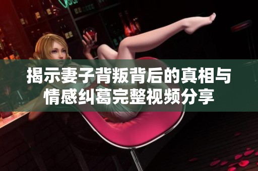 揭示妻子背叛背后的真相与情感纠葛完整视频分享