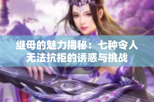 继母的魅力揭秘：七种令人无法抗拒的诱惑与挑战
