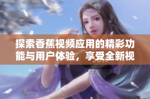 探索香蕉视频应用的精彩功能与用户体验，享受全新视听盛宴