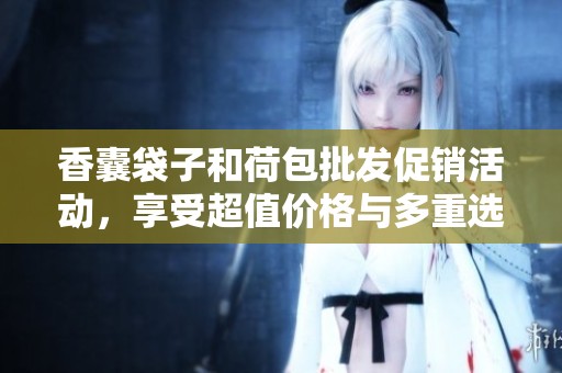 香囊袋子和荷包批发促销活动，享受超值价格与多重选择