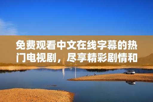 免费观看中文在线字幕的热门电视剧，尽享精彩剧情和视听盛宴