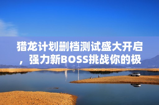 猎龙计划删档测试盛大开启，强力新BOSS挑战你的极限！