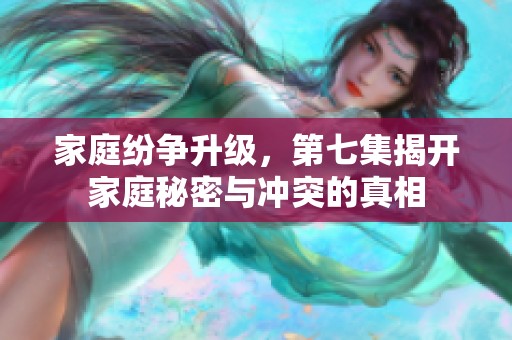 家庭纷争升级，第七集揭开家庭秘密与冲突的真相