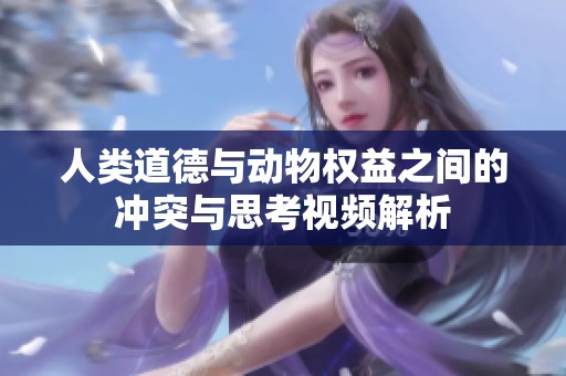 人类道德与动物权益之间的冲突与思考视频解析