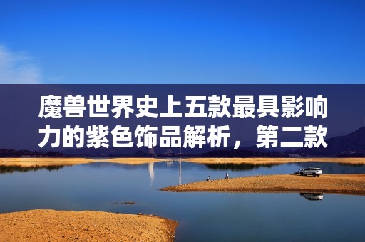 魔兽世界史上五款最具影响力的紫色饰品解析，第二款必不可少