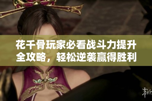 花千骨玩家必看战斗力提升全攻略，轻松逆袭赢得胜利