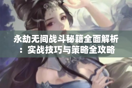 永劫无间战斗秘籍全面解析：实战技巧与策略全攻略