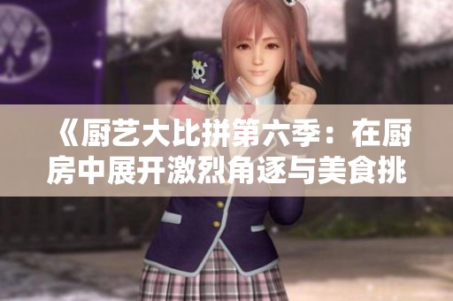《厨艺大比拼第六季：在厨房中展开激烈角逐与美食挑战》