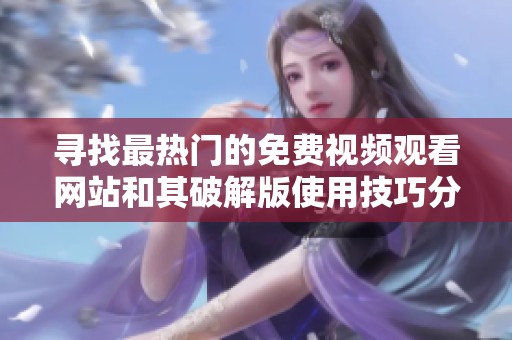 寻找最热门的免费视频观看网站和其破解版使用技巧分享