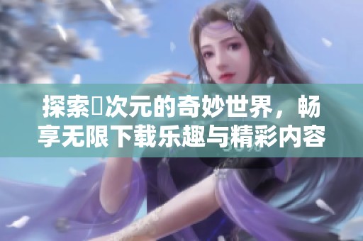 探索囧次元的奇妙世界，畅享无限下载乐趣与精彩内容
