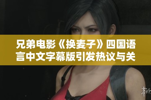 兄弟电影《换麦子》四国语言中文字幕版引发热议与关注