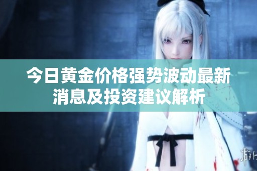 今日黄金价格强势波动最新消息及投资建议解析