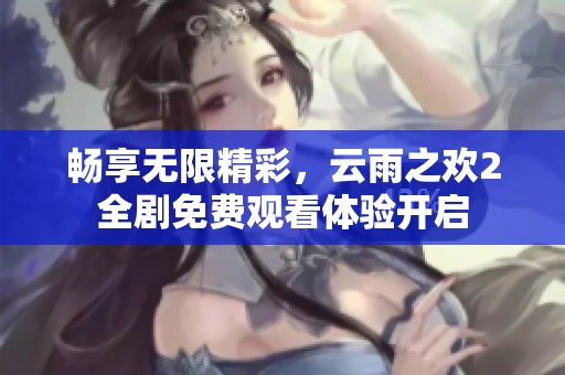 畅享无限精彩，云雨之欢2全剧免费观看体验开启