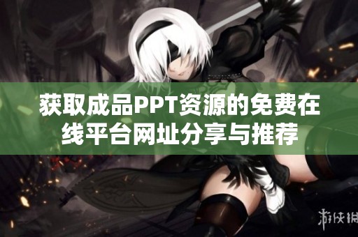 获取成品PPT资源的免费在线平台网址分享与推荐