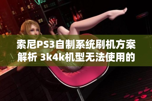 索尼PS3自制系统刷机方案解析 3k4k机型无法使用的原因与解决方案