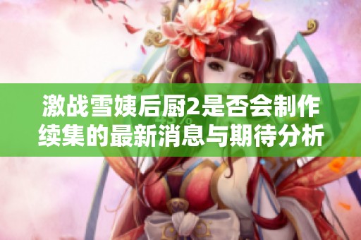 激战雪姨后厨2是否会制作续集的最新消息与期待分析