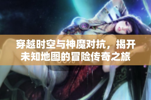 穿越时空与神魔对抗，揭开未知地图的冒险传奇之旅