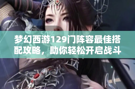 梦幻西游129门阵容最佳搭配攻略，助你轻松开启战斗之路