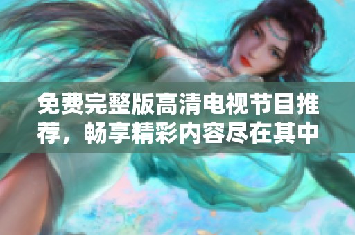 免费完整版高清电视节目推荐，畅享精彩内容尽在其中