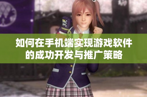 如何在手机端实现游戏软件的成功开发与推广策略