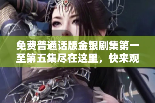 免费普通话版金银剧集第一至第五集尽在这里，快来观看精彩内容吧