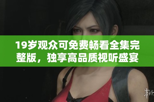 19岁观众可免费畅看全集完整版，独享高品质视听盛宴