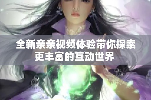 全新亲亲视频体验带你探索更丰富的互动世界 